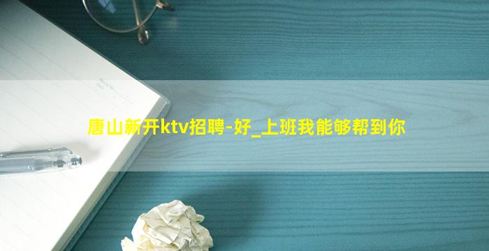 唐山新开ktv招聘-好_上班我能够帮到你